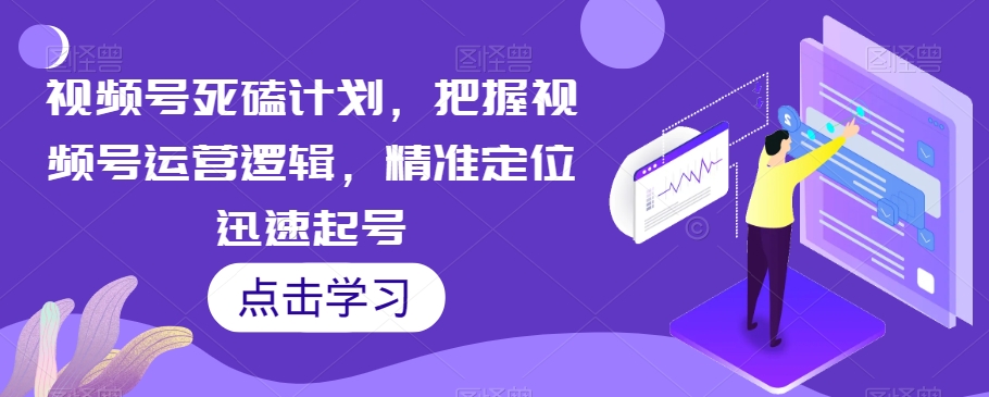 视频号死磕计划，把握视频号运营逻辑，精准定位迅速起号-副业库