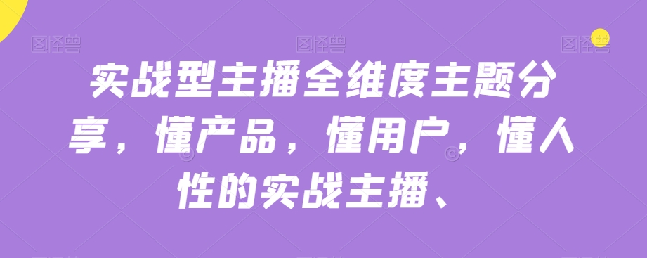 实战型主播全维度主题分享，懂产品，懂用户，懂人性的实战主播-副业库