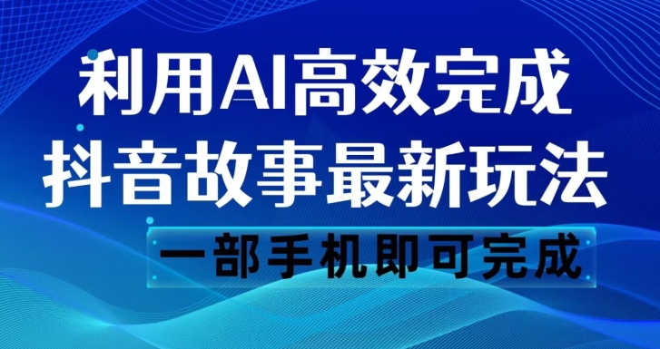 抖音故事最新玩法，通过AI一键生成文案和视频，日收入500一部手机即可完成【揭秘】-副业库