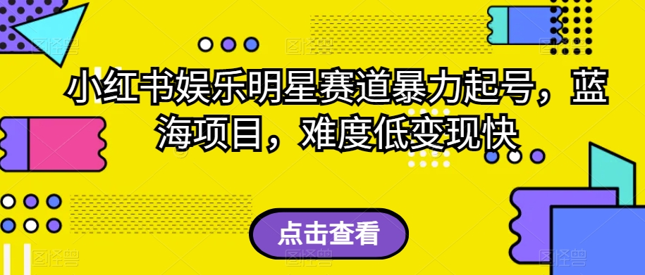 小红书娱乐明星赛道暴力起号，蓝海项目，难度低变现快【揭秘】-副业库