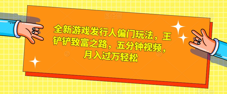 全新游戏发行人偏门玩法，王铲铲致富之路，五分钟视频，月入过万轻松【揭秘】-副业库