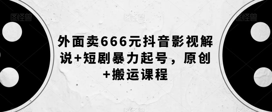 外面卖666元抖音影视解说+短剧暴力起号，原创+搬运课程-副业库