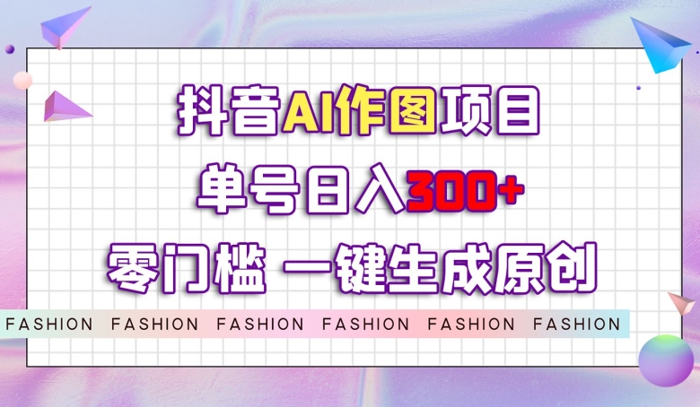 抖音AI作图项目，0门槛单号日入300+，一键生成原创图文【揭秘】-副业库