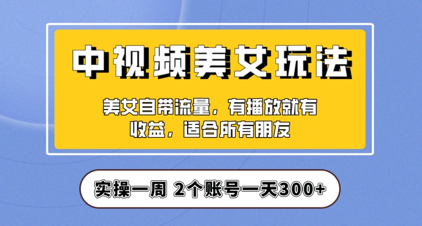 实操一天300+，中视频美女号项目拆解，保姆级教程助力你快速成单！【揭秘】-副业库