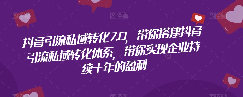 抖音引流私域转化7.0，带你搭建抖音引流私域转化体系，带你实现企业持续十年的盈利-副业库