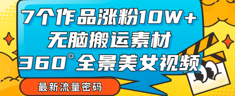 7个作品涨粉10W+，无脑搬运素材，全景美女视频爆款玩法分享【揭秘】-副业库