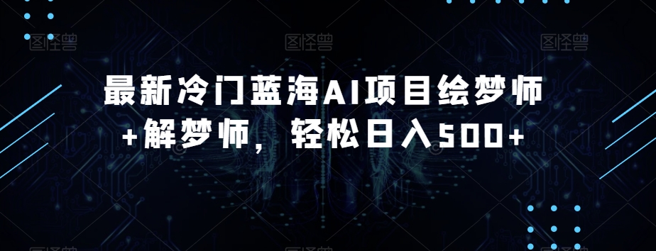最新冷门蓝海AI项目绘梦师+解梦师，轻松日入500+【揭秘】-副业库