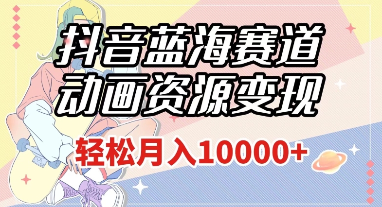 抖音蓝海赛道，动画资源变现，做的人少，轻松月入1w+（附1027G素材）【揭秘】-副业库