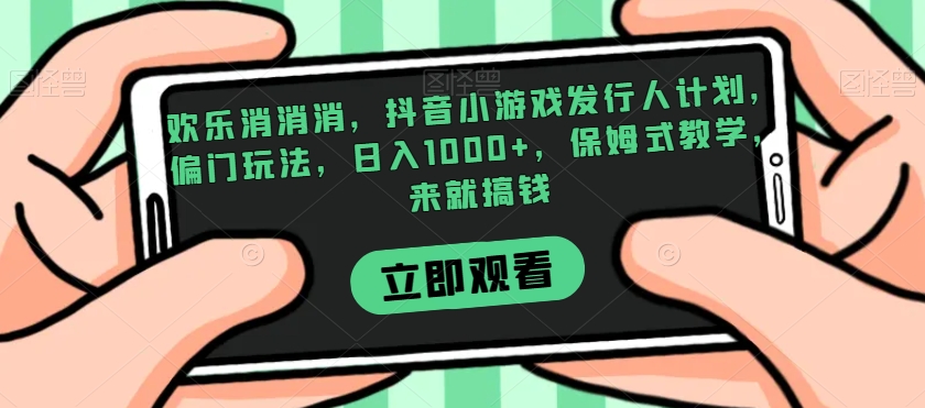 欢乐消消消，抖音小游戏发行人计划，偏门玩法，日入1000+，保姆式教学，来就搞钱-副业库
