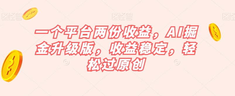 一个平台两份收益，AI掘金升级版，收益稳定，轻松过原创【揭秘】-副业库