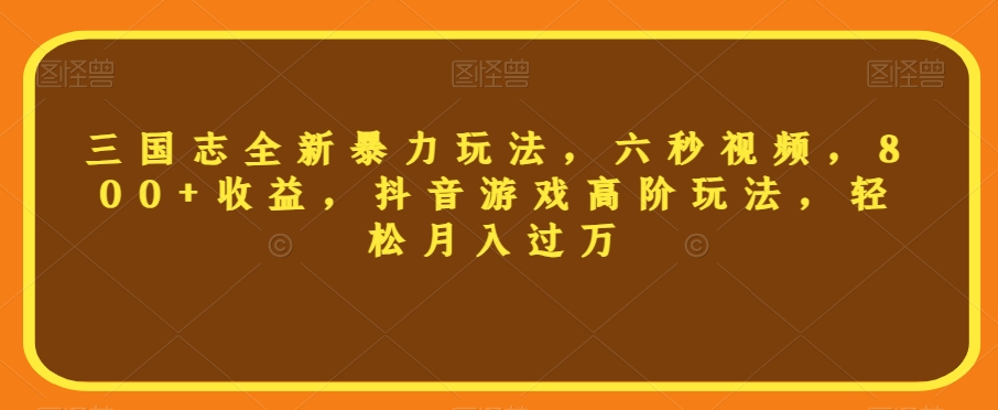 三国志全新暴力玩法，六秒视频，800+收益，抖音游戏高阶玩法，轻松月入过万【揭秘】-副业库