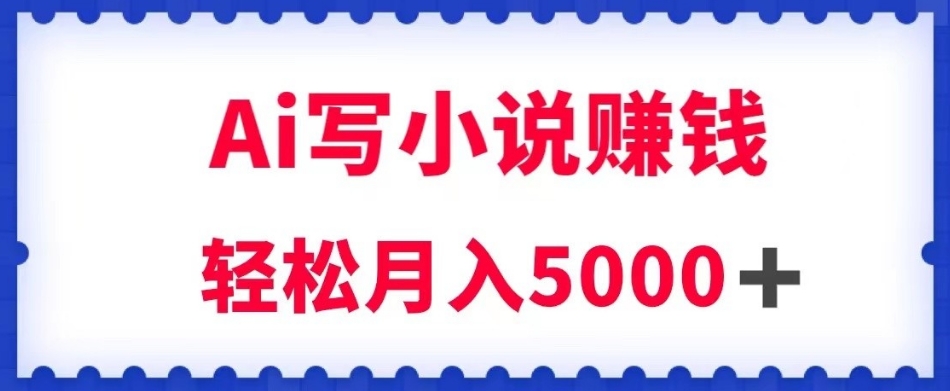 用Ai写原创小说赚钱，每天2-3小时，轻松月入5k＋【揭秘】-副业库