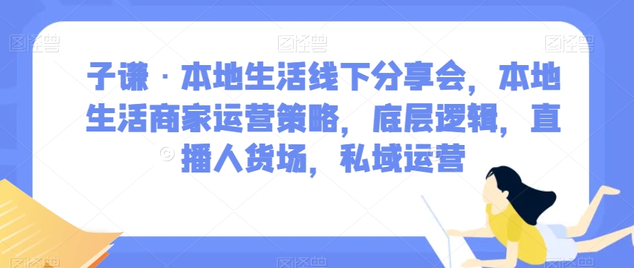 子谦·本地生活线下分享会，本地生活商家运营策略，底层逻辑，直播人货场，私域运营-副业库