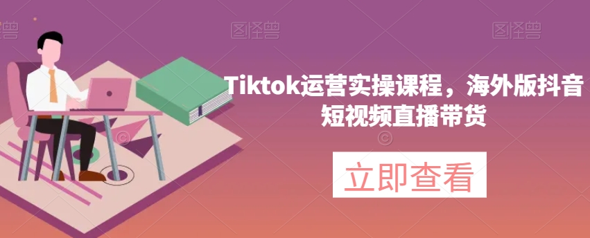 Tiktok运营实操课程，海外版抖音短视频直播带货-副业库