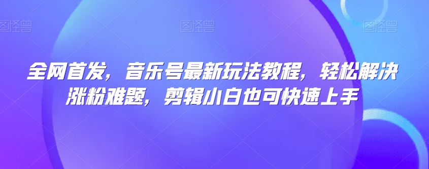 全网首发，音乐号最新玩法教程，轻松解决涨粉难题，剪辑小白也可快速上手-副业库