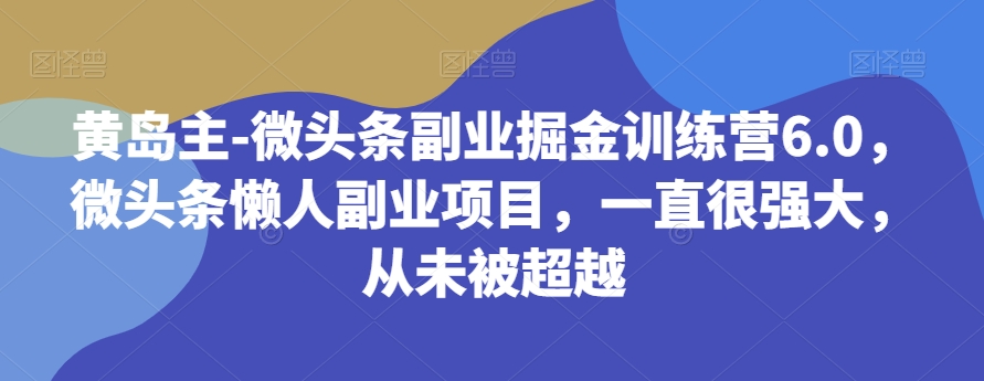 黄岛主-微头条副业掘金训练营6.0，微头条懒人副业项目，一直很强大，从未被超越-副业库
