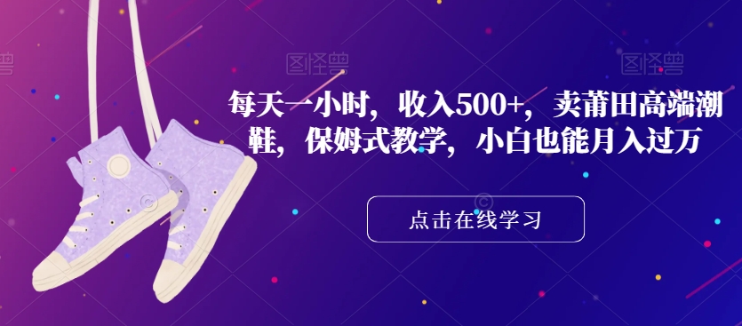 每天一小时，收入500+，卖莆田高端潮鞋，保姆式教学，小白也能月入过万【揭秘】-副业库