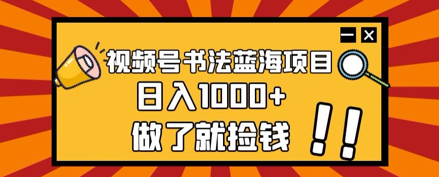 视频号书法蓝海项目，玩法简单，日入1000+【揭秘】-副业库