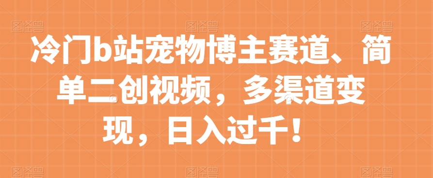 冷门b站宠物博主赛道，简单二创视频，多渠道变现，日入过千！【揭秘】-副业库