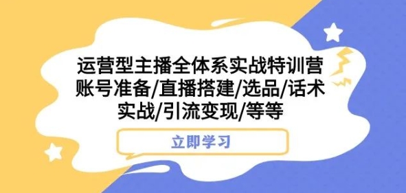 运营型主播全体系实战特训营，账号准备/直播搭建/选品/话术实战/引流变现/等等-副业库