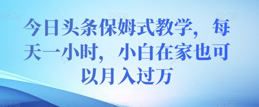 今日头条保姆式教学，每天一小时，小白在家也可以月入过万【揭秘】-副业库