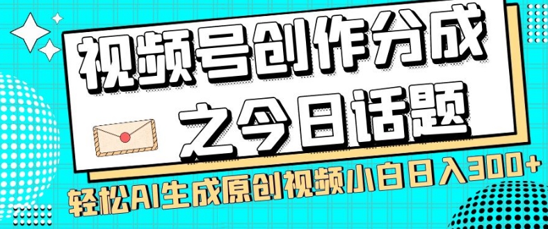 视频号创作分成之今日话题，两种方法，轻松AI生成原创视频，小白日入300+-副业库