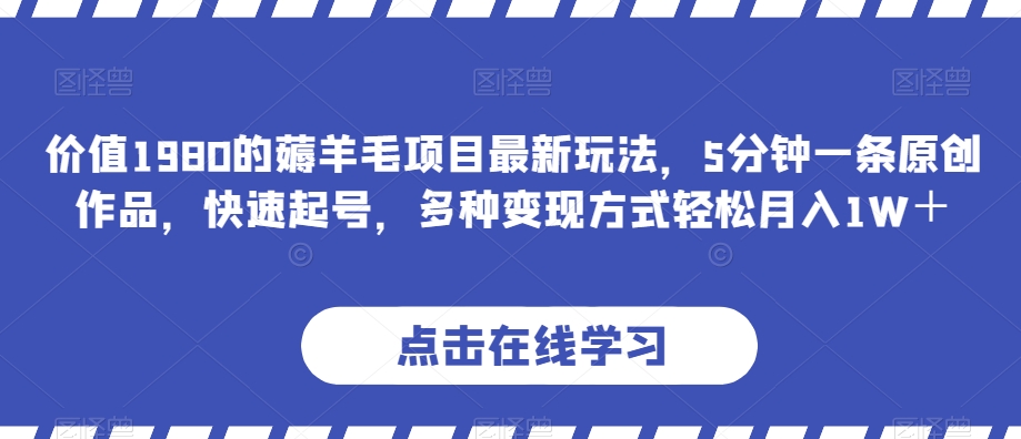 价值1980的薅羊毛项目最新玩法，5分钟一条原创作品，快速起号，多种变现方式轻松月入1W＋【揭秘】-副业库