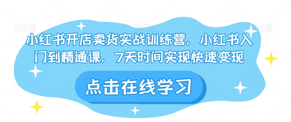 小红书开店卖货实战训练营，小红书入门到精通课，7天时间实现快速变现-副业库