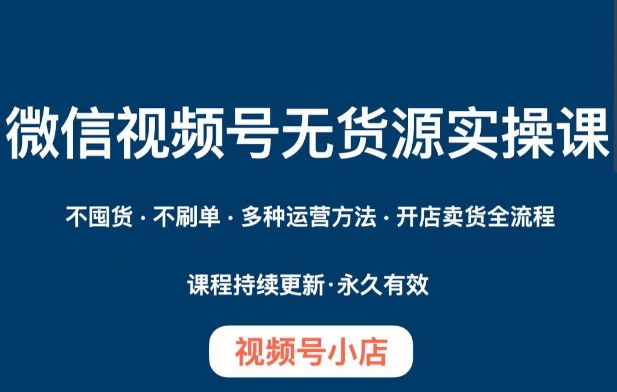 微信视频号小店无货源实操课程，​不囤货·不刷单·多种运营方法·开店卖货全流程-副业库
