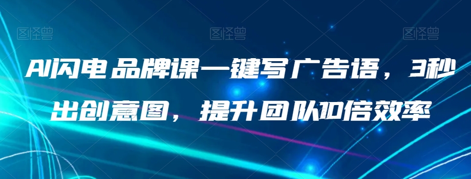 AI闪电品牌课一键写广告语，3秒出创意图，提升团队10倍效率-副业库