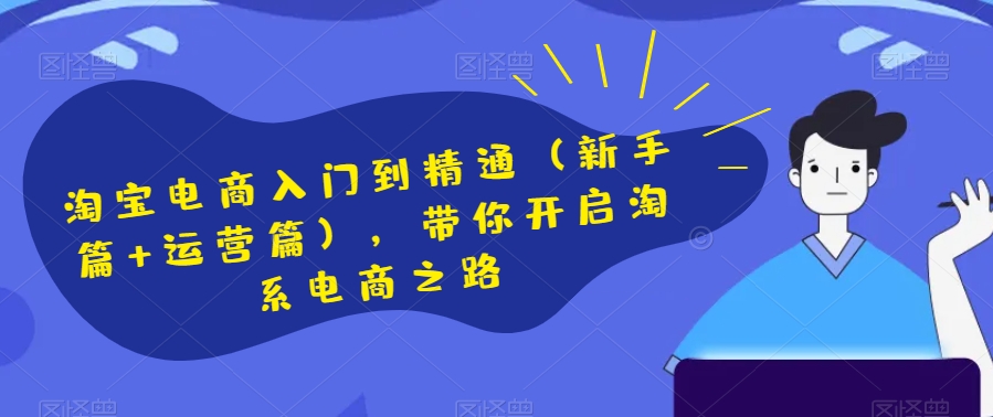 淘宝电商入门到精通（新手篇+运营篇），带你开启淘系电商之路-副业库