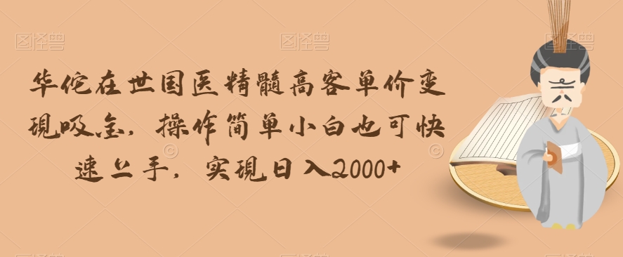 华佗在世国医精髓高客单价变现吸金，操作简单小白也可快速上手，实现日入2000+【揭秘】-副业库