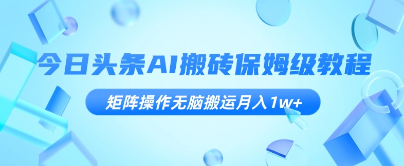 今日头条AI搬砖保姆级教程，矩阵操作无脑搬运月入1w+【揭秘】-副业库