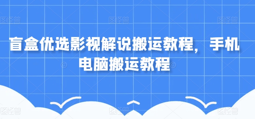 盲盒优选影视解说搬运教程，手机电脑搬运教程-副业库