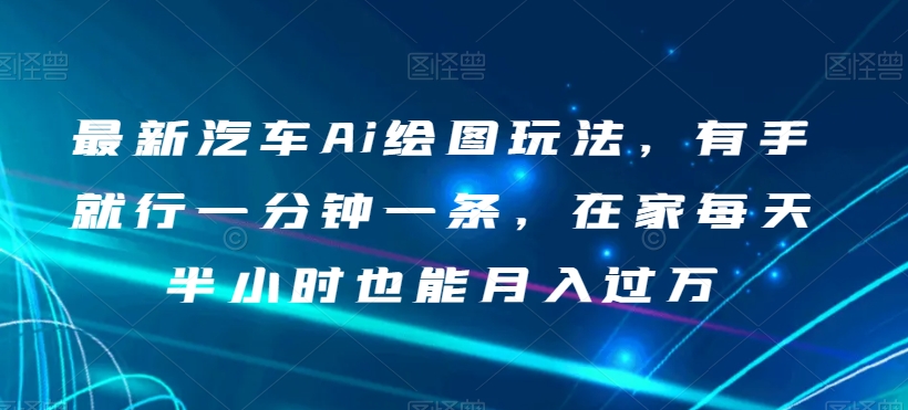 最新汽车Ai绘图玩法，有手就行一分钟一条，在家每天半小时也能月入过万【揭秘】-副业库