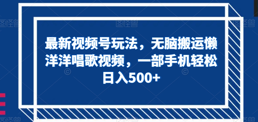 最新视频号玩法，无脑搬运懒洋洋唱歌视频，一部手机轻松日入500+【揭秘】-副业库