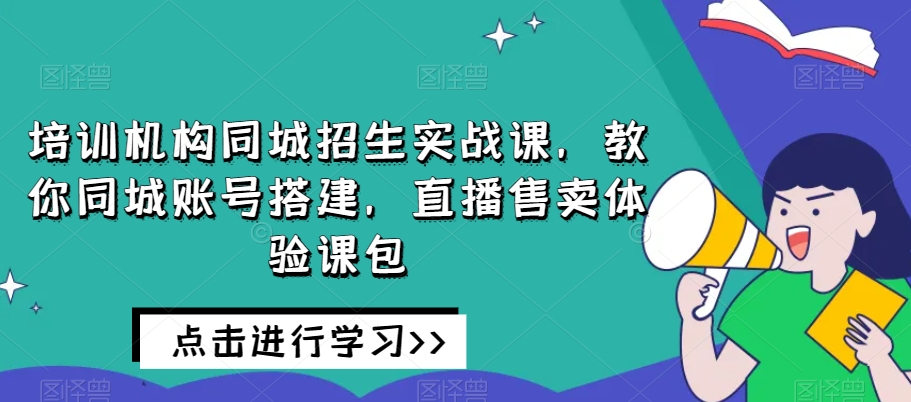 培训机构同城招生实战课，教你同城账号搭建，直播售卖体验课包-副业库