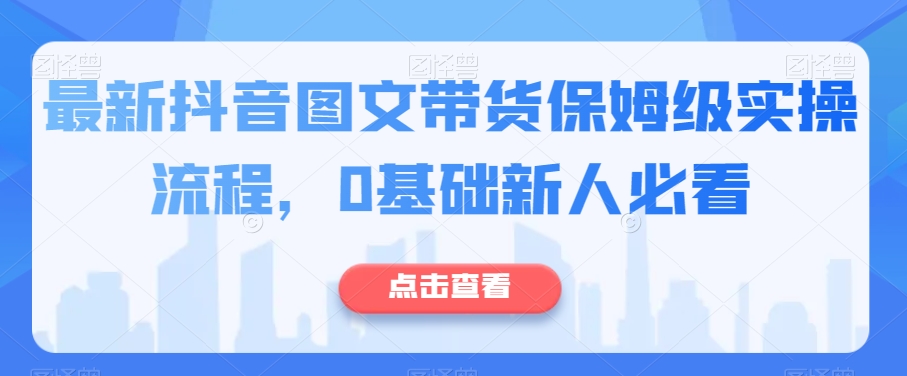 最新抖音图文带货保姆级实操流程，0基础新人必看-副业库