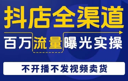 抖店全渠道百万流量曝光实操，不开播不发视频带货-副业库
