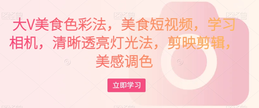 大V美食色彩法，美食短视频，学习相机，清晰透亮灯光法，剪映剪辑，美感调色-副业库