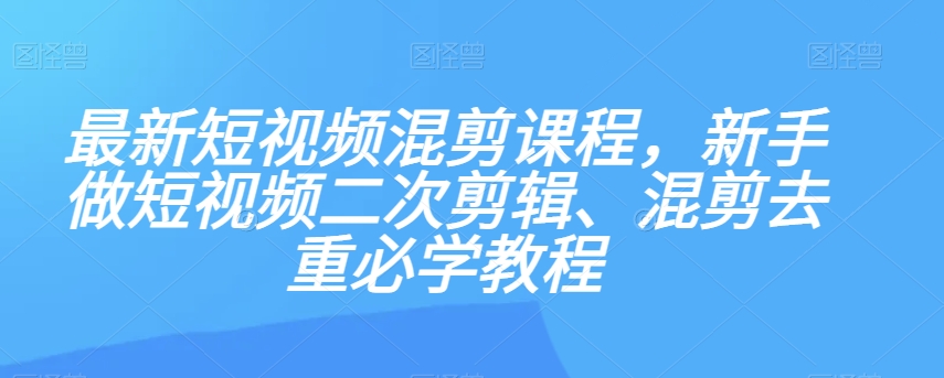 最新短视频混剪课程，新手做短视频二次剪辑、混剪去重必学教程-副业库
