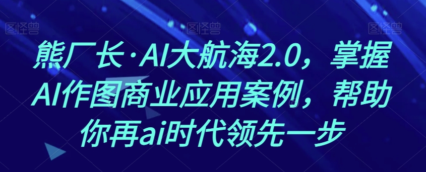 熊厂长·AI大航海2.0，掌握AI作图商业应用案例，帮助你再ai时代领先一步-副业库