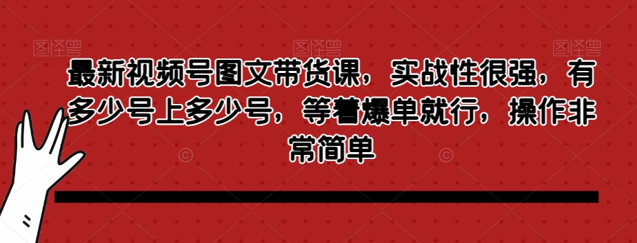 最新视频号图文带货课，实战性很强，有多少号上多少号，等着爆单就行，操作非常简单-副业库