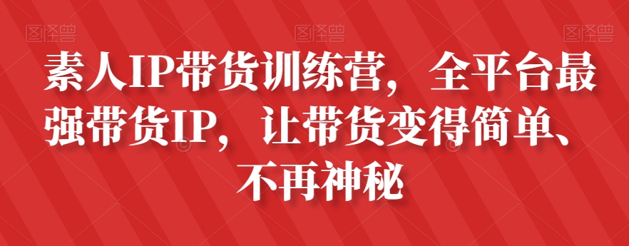 素人IP带货训练营，全平台最强带货IP，让带货变得简单、不再神秘-副业库