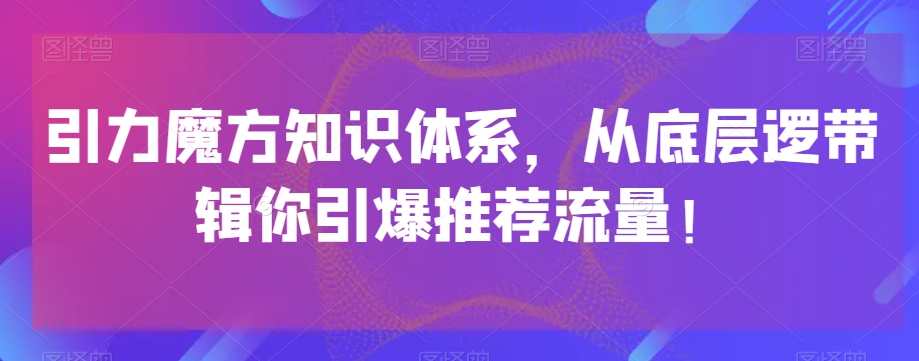 引力魔方知识体系，从底层逻‮带辑‬你引爆‮荐推‬流量！-副业库
