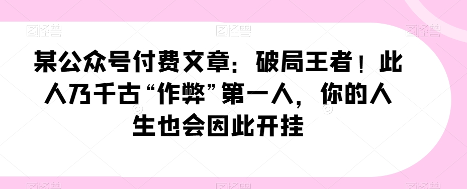 某公众号付费文章：破局王者！此人乃千古“作弊”第一人，你的人生也会因此开挂-副业库