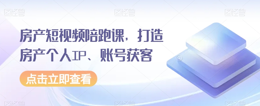 房产短视频陪跑课，打造房产个人IP、账号获客-副业库