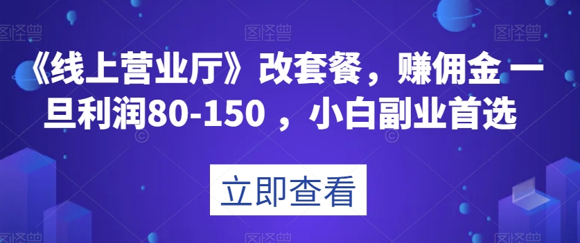 《线上营业厅》改套餐，赚佣金一旦利润80-150，小白副业首选【揭秘】-副业库
