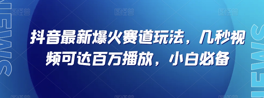 抖音最新爆火赛道玩法，几秒视频可达百万播放，小白必备（附素材）【揭秘】-副业库