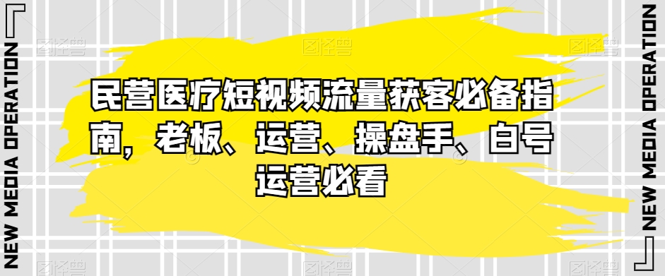 民营医疗短视频流量获客必备指南，老板、运营、操盘手、白号运营必看-副业库